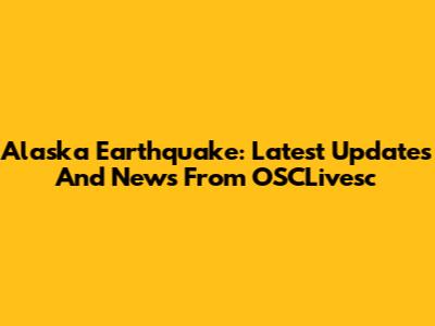 Alaska Earthquake: Latest Updates And News From OSCLivesc
