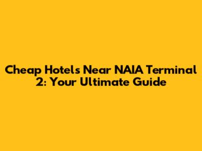 Cheap Hotels Near NAIA Terminal 2: Your Ultimate Guide