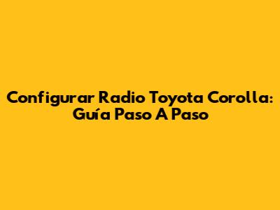 Configurar Radio Toyota Corolla: Guía Paso A Paso