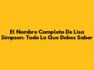 El Nombre Completo De Lisa Simpson: Todo Lo Que Debes Saber