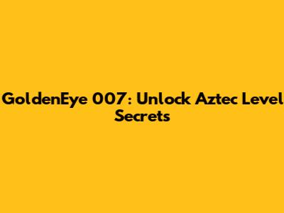 GoldenEye 007: Unlock Aztec Level Secrets