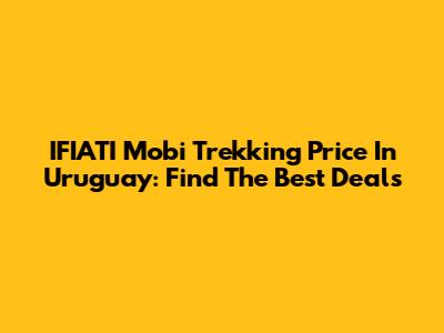 IFIATI Mobi Trekking Price In Uruguay: Find The Best Deals