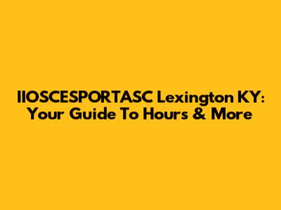 IIOSCESPORTASC Lexington KY: Your Guide To Hours & More