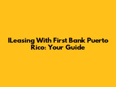 ILeasing With First Bank Puerto Rico: Your Guide