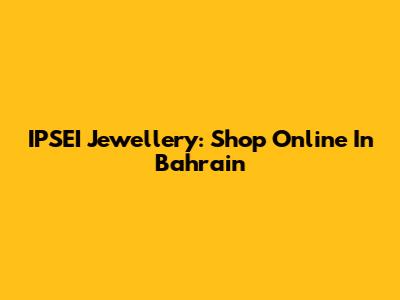 IPSEI Jewellery: Shop Online In Bahrain