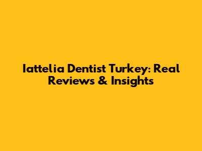 Iattelia Dentist Turkey: Real Reviews & Insights