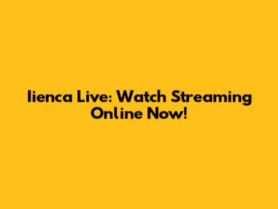 Iienca Live: Watch Streaming Online Now!