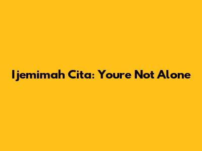 Ijemimah Cita: You're Not Alone