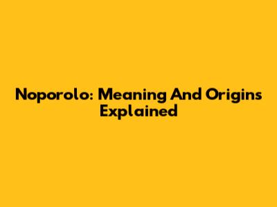 Noporolo: Meaning And Origins Explained