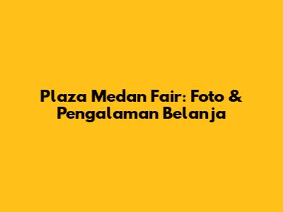 Plaza Medan Fair: Foto & Pengalaman Belanja
