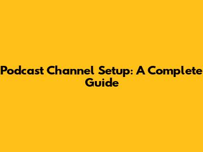 Podcast Channel Setup: A Complete Guide