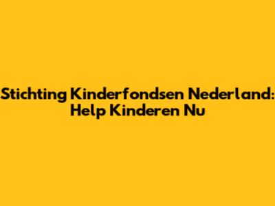 Stichting Kinderfondsen Nederland: Help Kinderen Nu