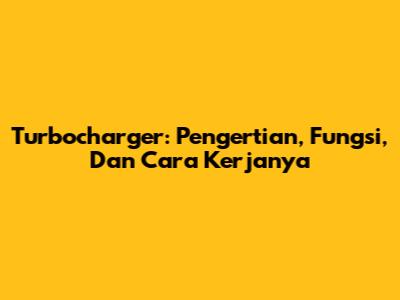 Turbocharger: Pengertian, Fungsi, Dan Cara Kerjanya