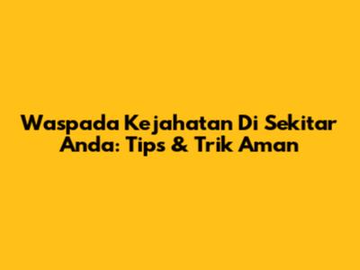 Waspada Kejahatan Di Sekitar Anda: Tips & Trik Aman