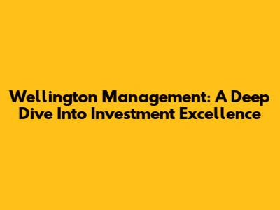 Wellington Management: A Deep Dive Into Investment Excellence